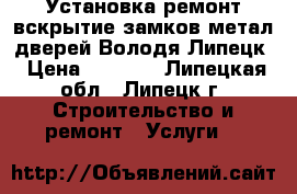 Установка ремонт вскрытие замков метал дверей Володя Липецк › Цена ­ 1 200 - Липецкая обл., Липецк г. Строительство и ремонт » Услуги   